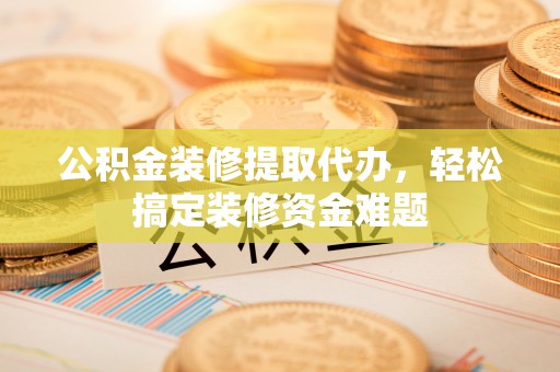 楚雄公积金装修提取代办，轻松搞定装修资金难题