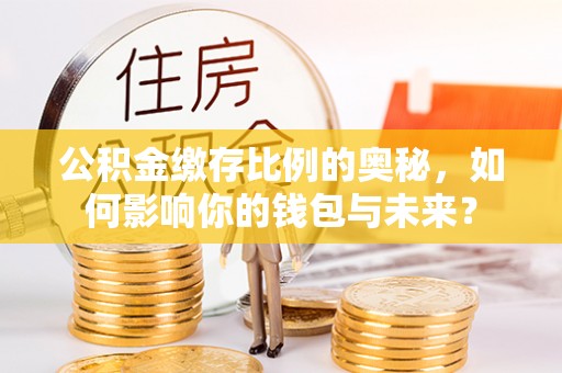 楚雄公积金缴存比例的奥秘，如何影响你的钱包与未来？