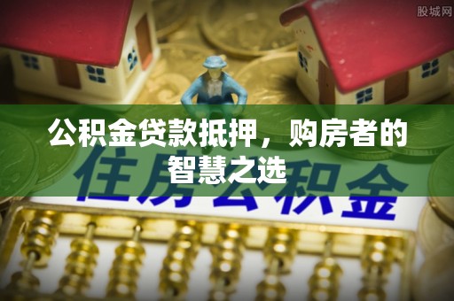 楚雄公积金贷款抵押，购房者的智慧之选