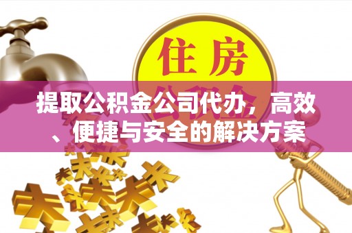 楚雄提取公积金公司代办，高效、便捷与安全的解决方案