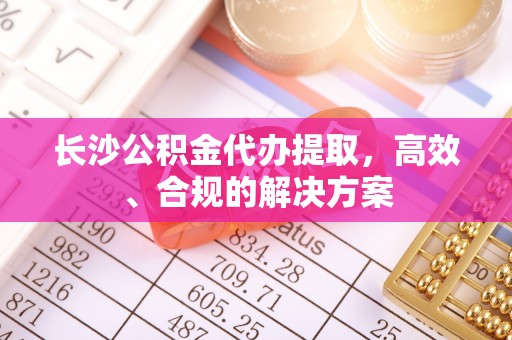 楚雄长沙公积金代办提取，高效、合规的解决方案