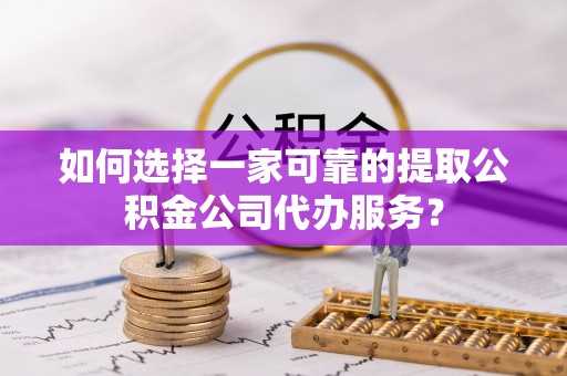 楚雄如何选择一家可靠的提取公积金公司代办服务？