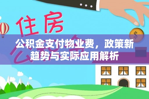 楚雄公积金支付物业费，政策新趋势与实际应用解析