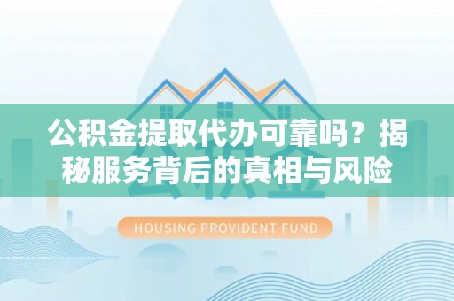 楚雄公积金提取代办可靠吗？揭秘服务背后的真相与风险