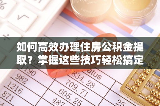 楚雄如何高效办理住房公积金提取？掌握这些技巧轻松搞定