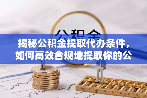 楚雄揭秘公积金提取代办条件，如何高效合规地提取你的公积金