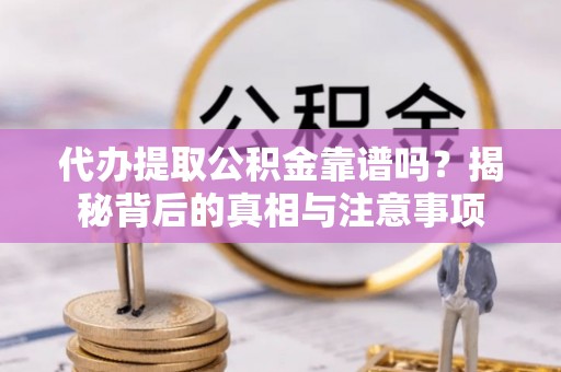 楚雄代办提取公积金靠谱吗？揭秘背后的真相与注意事项