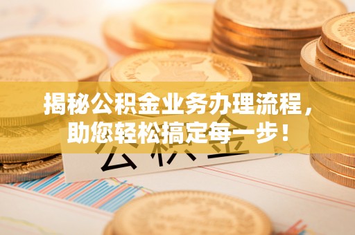 楚雄揭秘公积金业务办理流程，助您轻松搞定每一步！