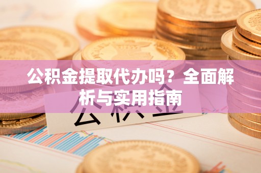 楚雄公积金提取代办吗？全面解析与实用指南
