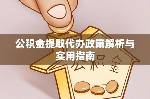 楚雄公积金提取代办政策解析与实用指南