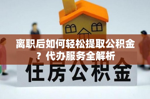 楚雄离职后如何轻松提取公积金？代办服务全解析