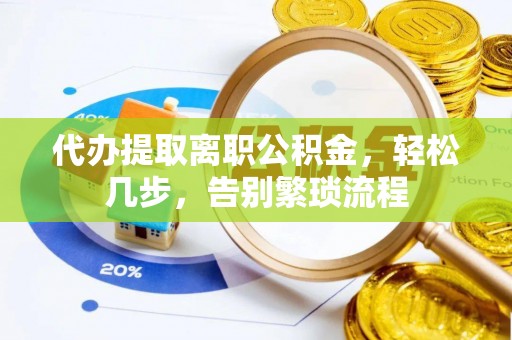 楚雄代办提取离职公积金，轻松几步，告别繁琐流程
