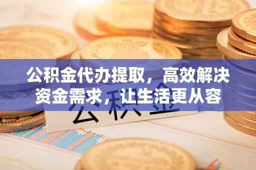 楚雄公积金代办提取，高效解决资金需求，让生活更从容