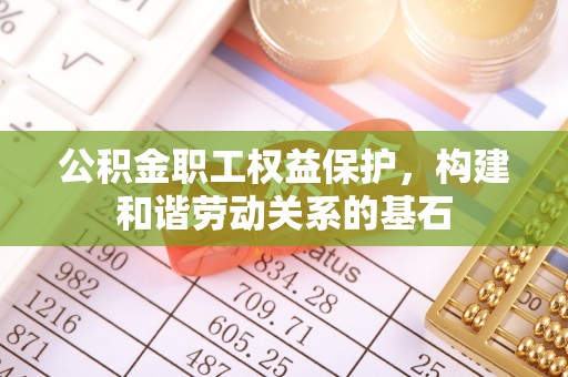 楚雄公积金职工权益保护，构建和谐劳动关系的基石