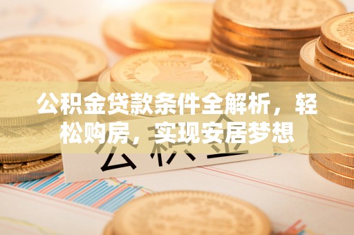 楚雄公积金贷款条件全解析，轻松购房，实现安居梦想