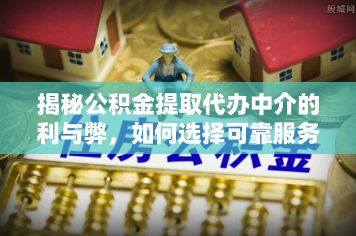 楚雄揭秘公积金提取代办中介的利与弊，如何选择可靠服务？