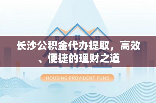 楚雄长沙公积金代办提取，高效、便捷的理财之道