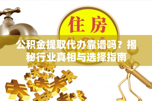 楚雄公积金提取代办靠谱吗？揭秘行业真相与选择指南