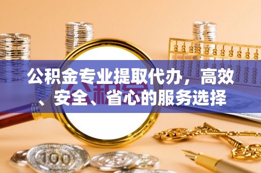 楚雄公积金专业提取代办，高效、安全、省心的服务选择