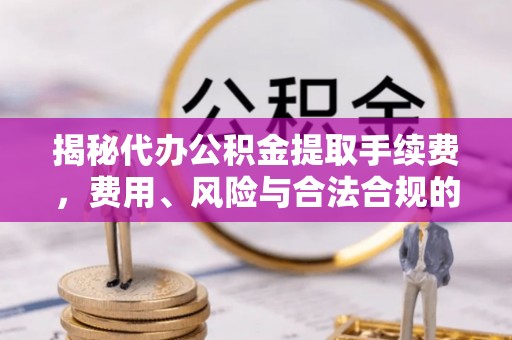楚雄揭秘代办公积金提取手续费，费用、风险与合法合规的全解析