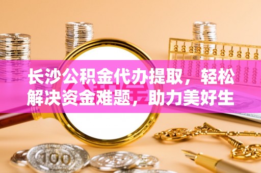 楚雄长沙公积金代办提取，轻松解决资金难题，助力美好生活