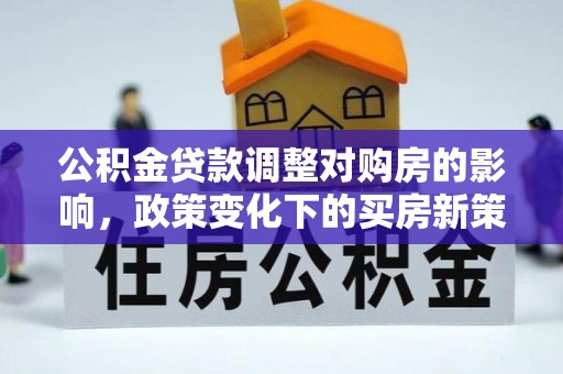 楚雄公积金贷款调整对购房的影响，政策变化下的买房新策略