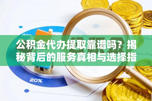 楚雄公积金代办提取靠谱吗？揭秘背后的服务真相与选择指南