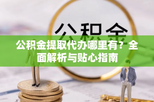 楚雄公积金提取代办哪里有？全面解析与贴心指南
