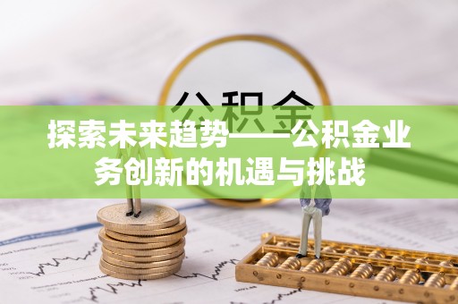 楚雄探索未来趋势——公积金业务创新的机遇与挑战