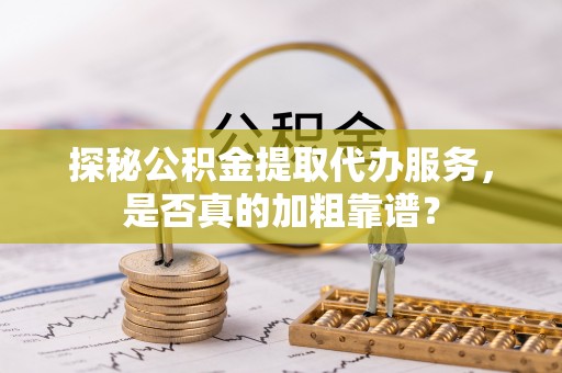 楚雄探秘公积金提取代办服务，是否真的加粗靠谱？
