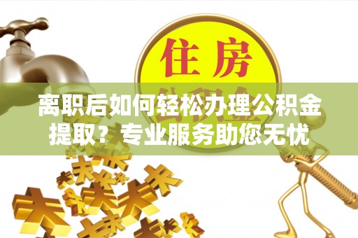 楚雄离职后如何轻松办理公积金提取？专业服务助您无忧