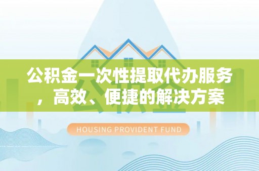 楚雄公积金一次性提取代办服务，高效、便捷的解决方案