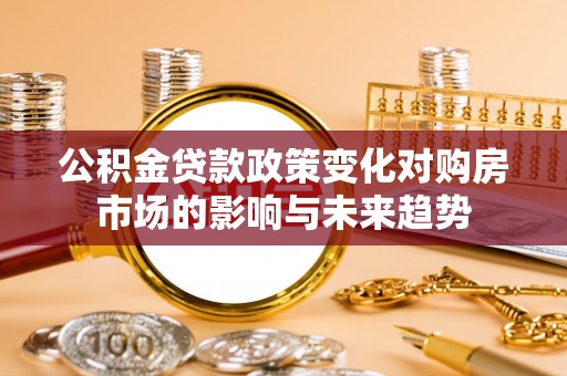 楚雄公积金贷款政策变化对购房市场的影响与未来趋势