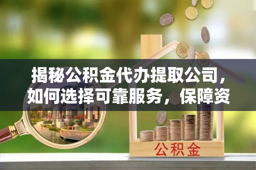 楚雄揭秘公积金代办提取公司，如何选择可靠服务，保障资金安全