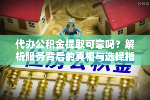 楚雄代办公积金提取可靠吗？解析服务背后的真相与选择指南