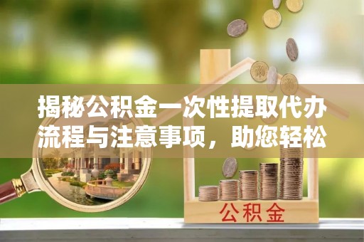 楚雄揭秘公积金一次性提取代办流程与注意事项，助您轻松实现资金自由