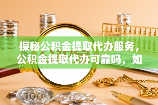 楚雄探秘公积金提取代办服务，公积金提取代办可靠吗，如何选择值得信赖的机构？