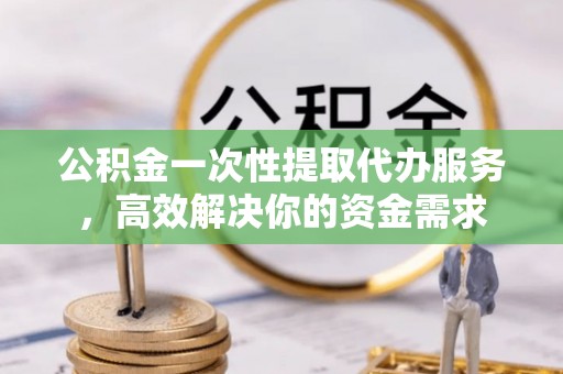 楚雄公积金一次性提取代办服务，高效解决你的资金需求
