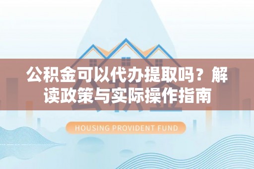 楚雄公积金可以代办提取吗？解读政策与实际操作指南