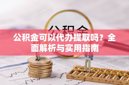 楚雄公积金可以代办提取吗？全面解析与实用指南