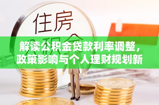 楚雄解读公积金贷款利率调整，政策影响与个人理财规划新思路