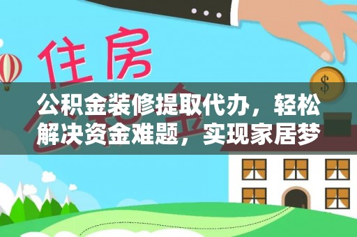 楚雄公积金装修提取代办，轻松解决资金难题，实现家居梦想