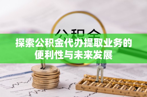 楚雄探索公积金代办提取业务的便利性与未来发展