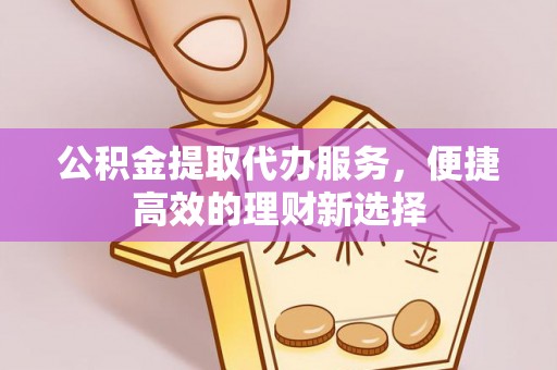 楚雄公积金提取代办服务，便捷高效的理财新选择