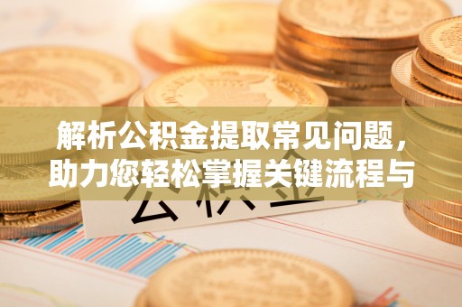 楚雄解析公积金提取常见问题，助力您轻松掌握关键流程与技巧