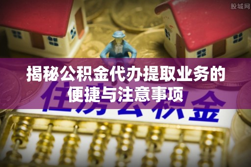 楚雄揭秘公积金代办提取业务的便捷与注意事项