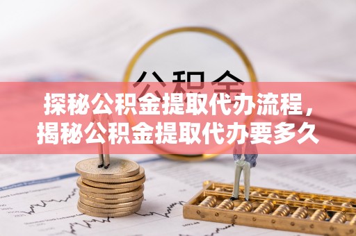 楚雄探秘公积金提取代办流程，揭秘公积金提取代办要多久的真相