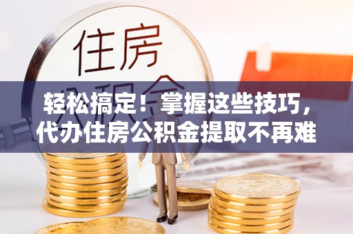 楚雄轻松搞定！掌握这些技巧，代办住房公积金提取不再难