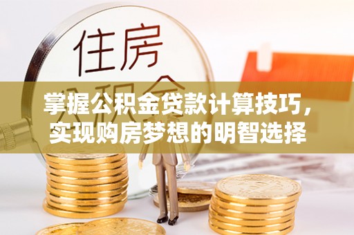 楚雄掌握公积金贷款计算技巧，实现购房梦想的明智选择