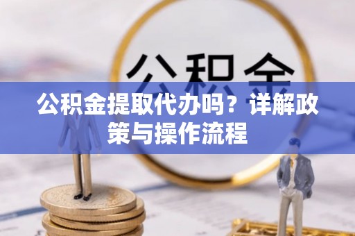 楚雄公积金提取代办吗？详解政策与操作流程